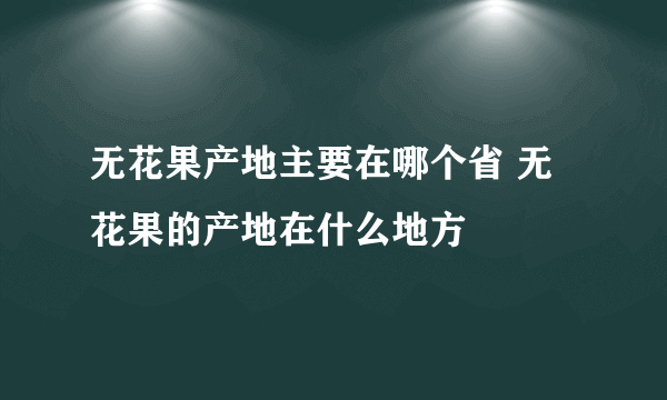 无花果产地主要在哪个省 无花果的产地在什么地方