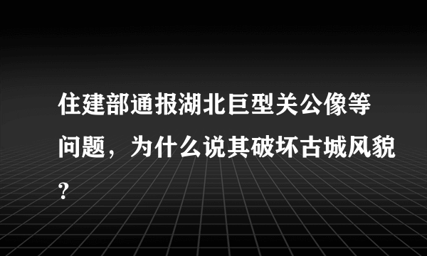 住建部通报湖北巨型关公像等问题，为什么说其破坏古城风貌？