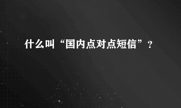 什么叫“国内点对点短信”？