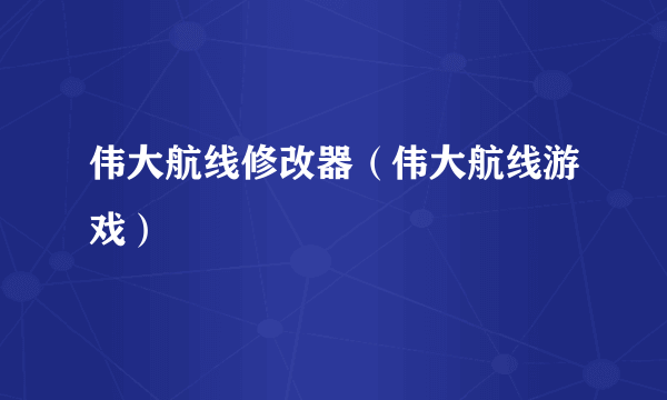 伟大航线修改器（伟大航线游戏）