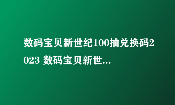 数码宝贝新世纪100抽兑换码2023 数码宝贝新世纪最新口令码汇总