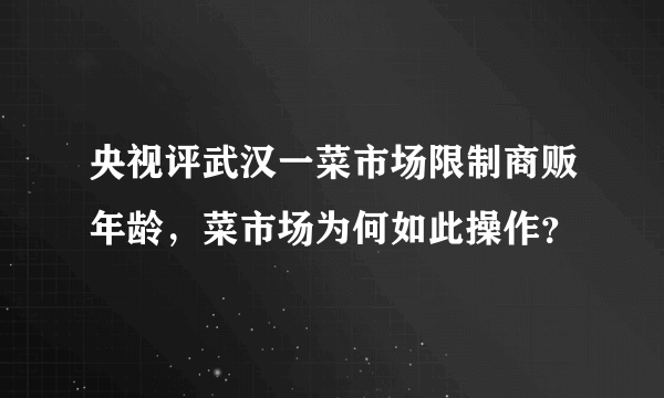 央视评武汉一菜市场限制商贩年龄，菜市场为何如此操作？