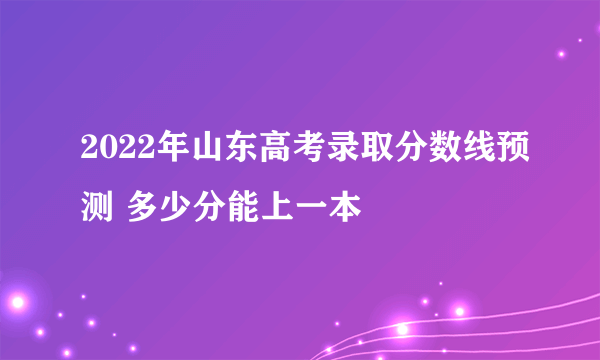 2022年山东高考录取分数线预测 多少分能上一本