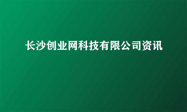 长沙创业网科技有限公司资讯