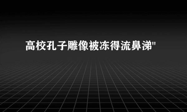 高校孔子雕像被冻得流鼻涕