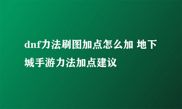 dnf力法刷图加点怎么加 地下城手游力法加点建议