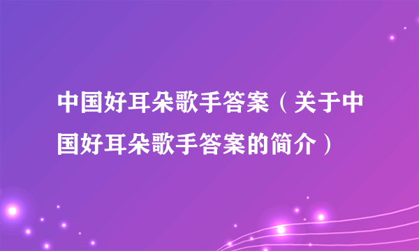 中国好耳朵歌手答案（关于中国好耳朵歌手答案的简介）