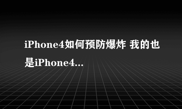 iPhone4如何预防爆炸 我的也是iPhone4 我听说了许多iPhone4爆炸事件 感觉很吓