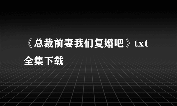 《总裁前妻我们复婚吧》txt全集下载