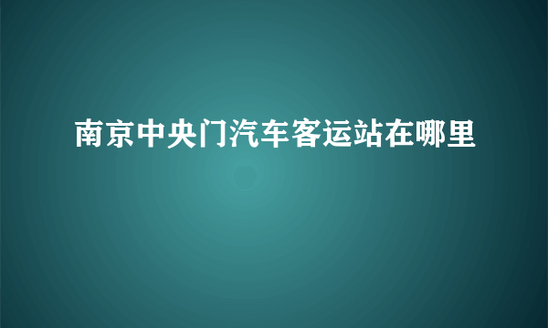 南京中央门汽车客运站在哪里