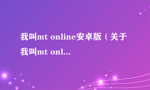 我叫mt online安卓版（关于我叫mt online安卓版的简介）