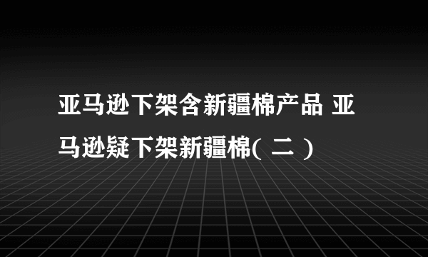 亚马逊下架含新疆棉产品 亚马逊疑下架新疆棉( 二 )