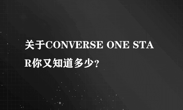 关于CONVERSE ONE STAR你又知道多少？