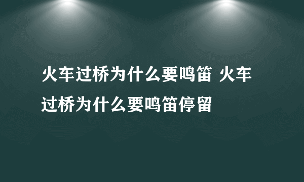 火车过桥为什么要鸣笛 火车过桥为什么要鸣笛停留