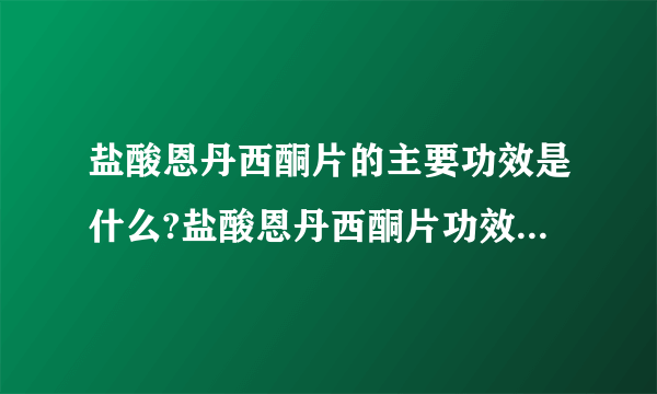 盐酸恩丹西酮片的主要功效是什么?盐酸恩丹西酮片功效怎么看？