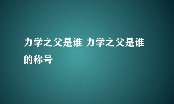 力学之父是谁 力学之父是谁的称号