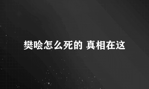 樊哙怎么死的 真相在这