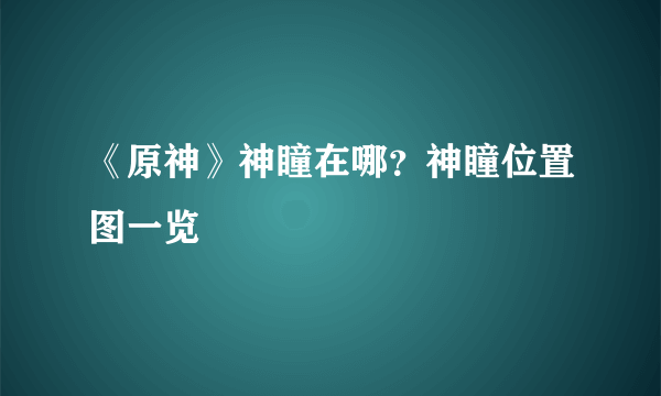 《原神》神瞳在哪？神瞳位置图一览