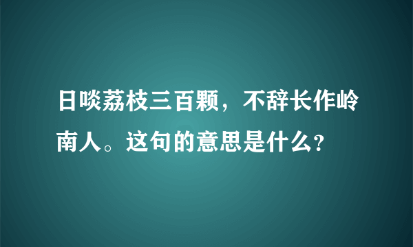 日啖荔枝三百颗，不辞长作岭南人。这句的意思是什么？