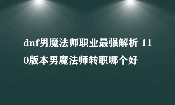 dnf男魔法师职业最强解析 110版本男魔法师转职哪个好