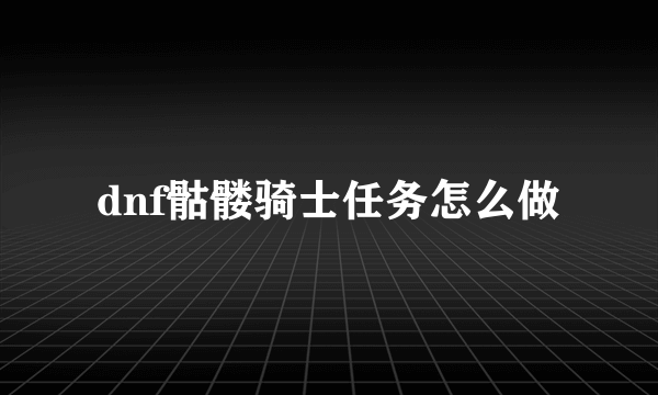 dnf骷髅骑士任务怎么做