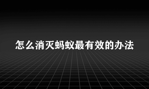 怎么消灭蚂蚁最有效的办法