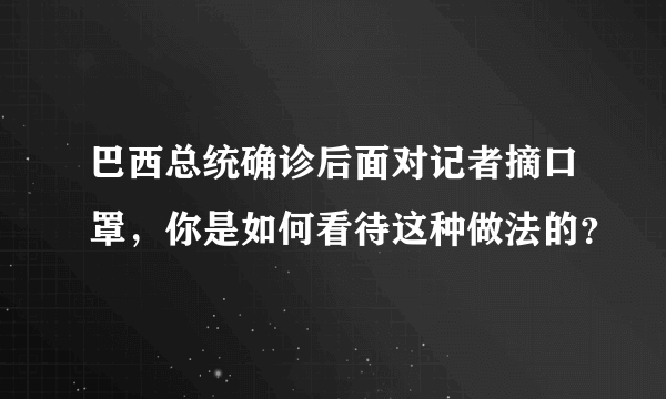 巴西总统确诊后面对记者摘口罩，你是如何看待这种做法的？