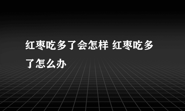 红枣吃多了会怎样 红枣吃多了怎么办