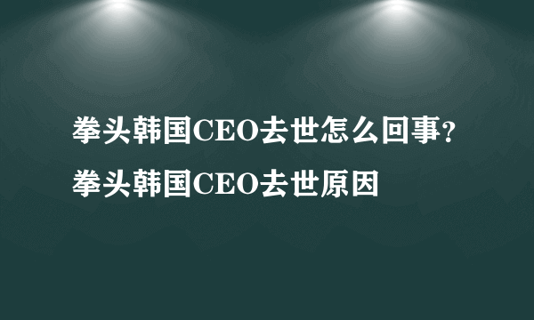 拳头韩国CEO去世怎么回事？拳头韩国CEO去世原因