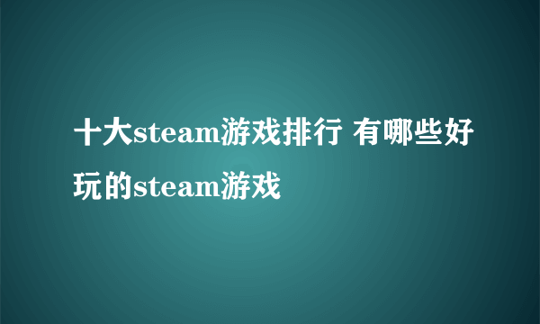 十大steam游戏排行 有哪些好玩的steam游戏