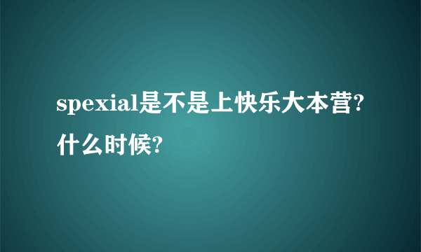 spexial是不是上快乐大本营?什么时候?