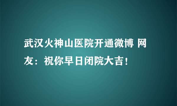 武汉火神山医院开通微博 网友：祝你早日闭院大吉！