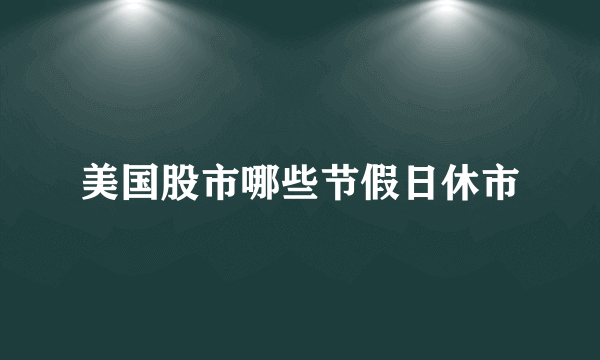 美国股市哪些节假日休市