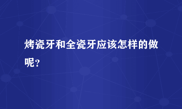 烤瓷牙和全瓷牙应该怎样的做呢？