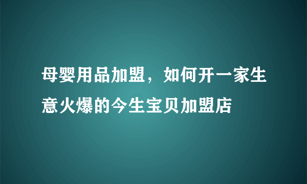 母婴用品加盟，如何开一家生意火爆的今生宝贝加盟店