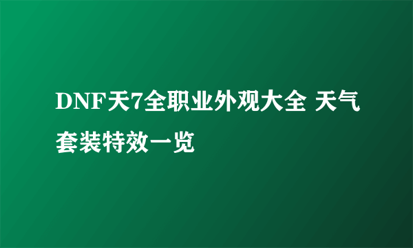 DNF天7全职业外观大全 天气套装特效一览