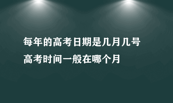 每年的高考日期是几月几号 高考时间一般在哪个月