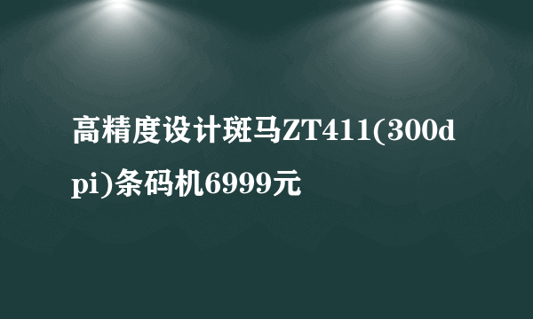 高精度设计斑马ZT411(300dpi)条码机6999元