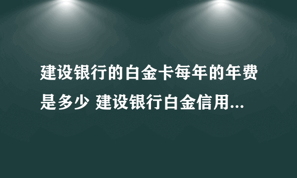 建设银行的白金卡每年的年费是多少 建设银行白金信用卡年费多少