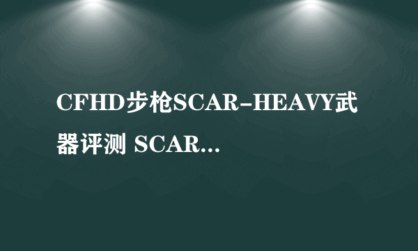 CFHD步枪SCAR-HEAVY武器评测 SCARH实战技巧分享