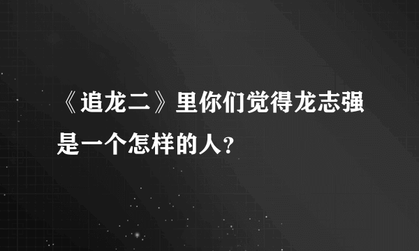 《追龙二》里你们觉得龙志强是一个怎样的人？