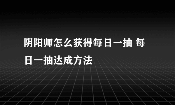 阴阳师怎么获得每日一抽 每日一抽达成方法