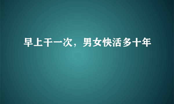 早上干一次，男女快活多十年