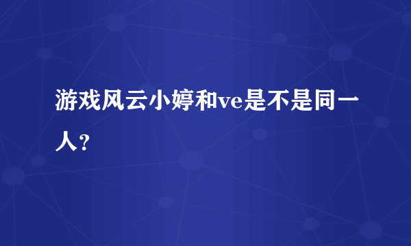 游戏风云小婷和ve是不是同一人？