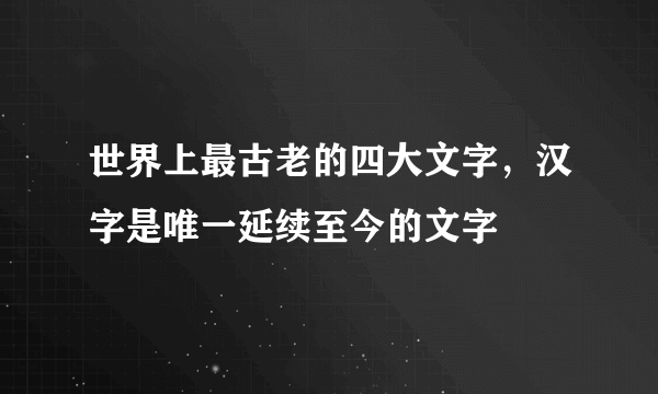 世界上最古老的四大文字，汉字是唯一延续至今的文字