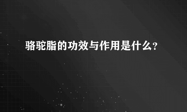 骆驼脂的功效与作用是什么？