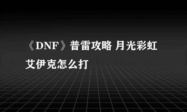 《DNF》普雷攻略 月光彩虹艾伊克怎么打