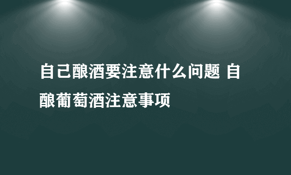 自己酿酒要注意什么问题 自酿葡萄酒注意事项