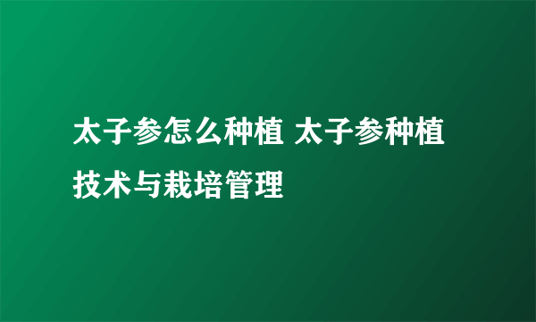 太子参怎么种植 太子参种植技术与栽培管理