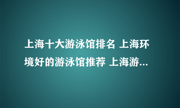 上海十大游泳馆排名 上海环境好的游泳馆推荐 上海游泳的好地方有哪些